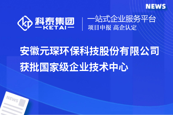 安徽元琛環?？萍脊煞萦邢薰精@批國家級企業技術中心