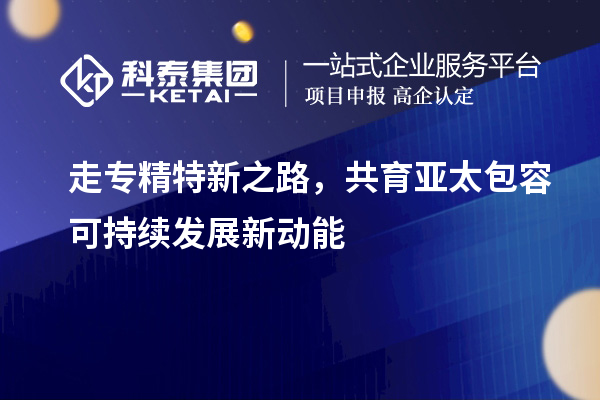 走專精特新之路，共育亞太包容可持續發展新動能