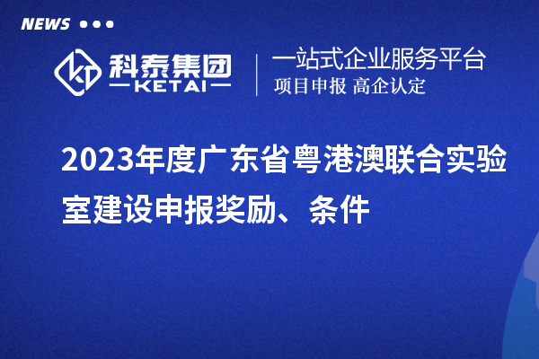 2023年度廣東省粵港澳聯(lián)合實(shí)驗(yàn)室建設(shè)申報(bào)獎(jiǎng)勵(lì)、條件