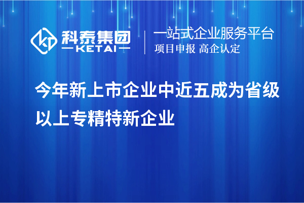 今年新上市企業中近五成為省級以上專精特新企業