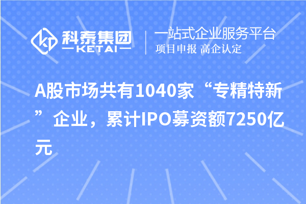 A股市場共有1040家“專精特新”企業，累計IPO募資額7250億元