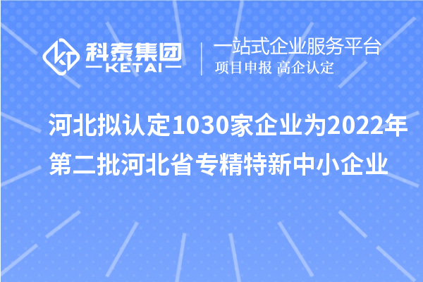 河北擬認定1030家企業為2022年第二批河北省專精特新中小企業