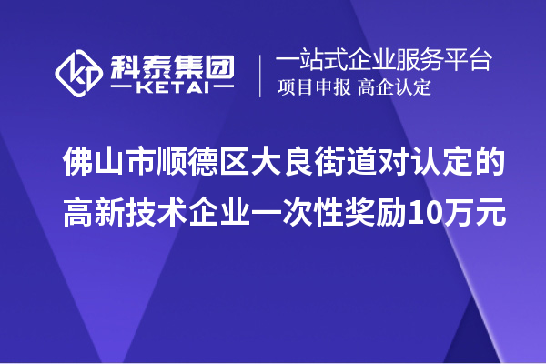 佛山市順德區(qū)大良街道對認(rèn)定的高新技術(shù)企業(yè)一次性獎(jiǎng)勵(lì)10萬元