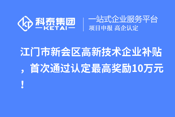 江門市新會區高新技術企業補貼，首次通過認定最高獎勵10萬元！