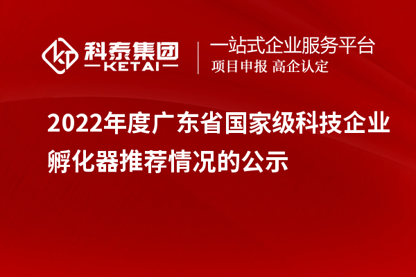 2022年度廣東省國家級科技企業孵化器推薦情況的公示