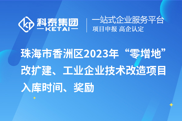 珠海市香洲區2023年“零增地”改擴建、工業企業技術改造項目入庫時間、獎勵