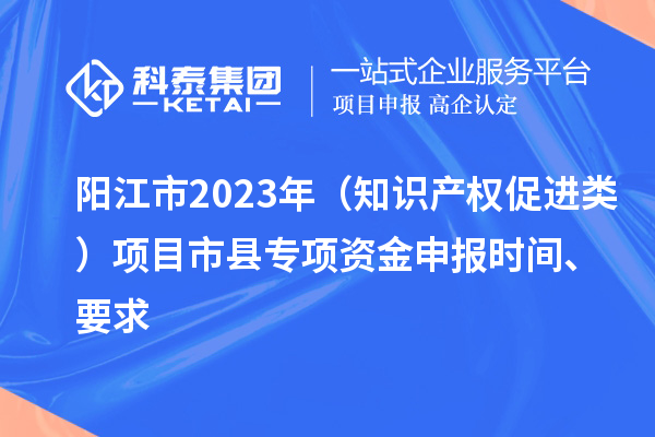 陽江市2023年（知識產權促進類）項目市縣專項資金申報時間、要求