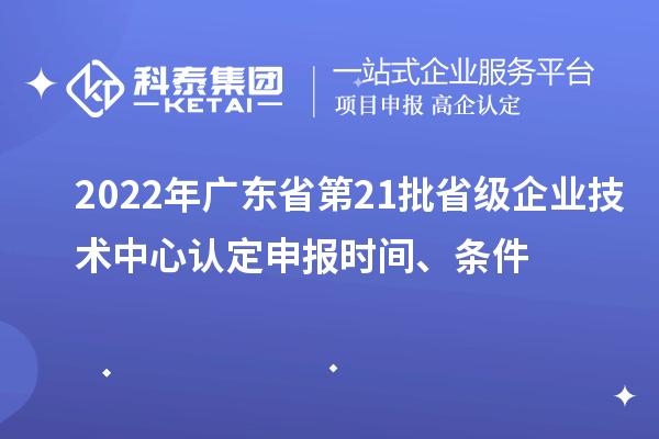 2022年廣東省第21批省級企業技術中心認定申報時間、條件