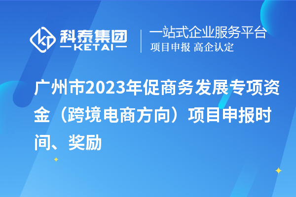 廣州市2023年促商務發展專項資金（跨境電商方向）項目申報時間、獎勵