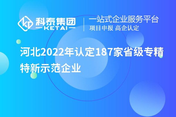 河北2022年認定187家省級專精特新示范企業