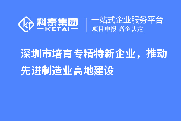 深圳市培育專精特新企業，推動先進制造業高地建設