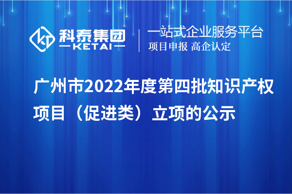 廣州市2022年度第四批知識產權項目（促進類）立項的公示