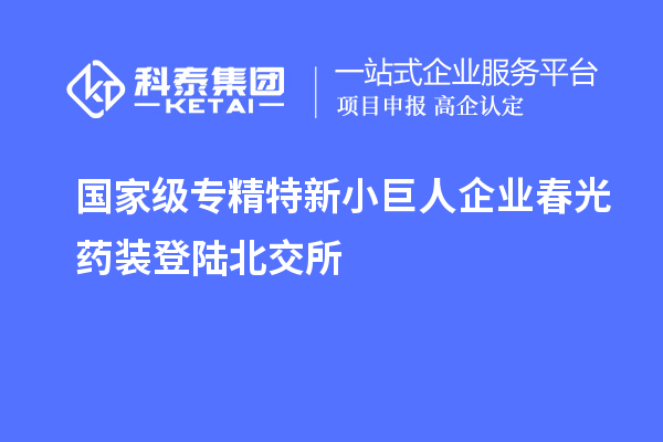 國(guó)家級(jí)專(zhuān)精特新小巨人企業(yè)春光藥裝登陸北交所