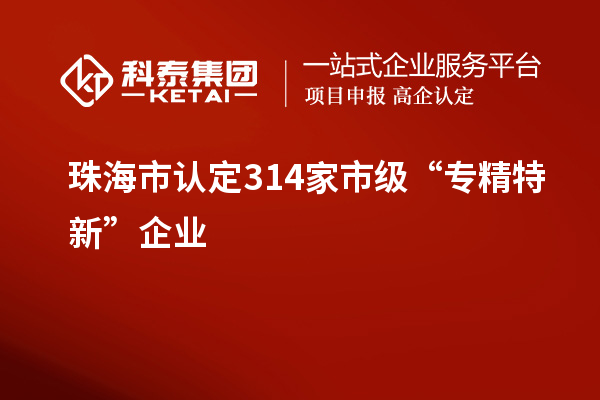 珠海市認定314家市級“專精特新”企業