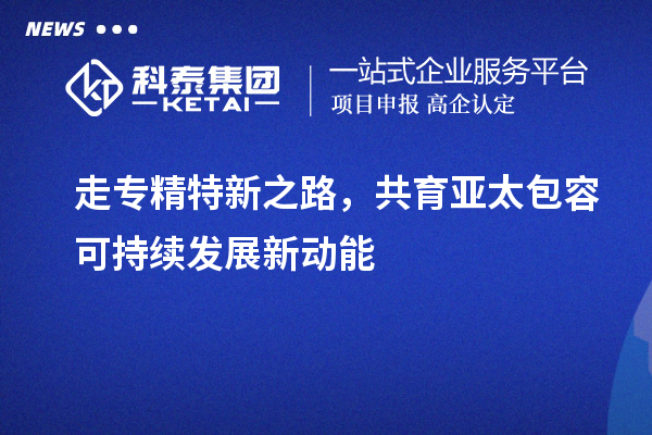 走專精特新之路，共育亞太包容可持續發展新動能