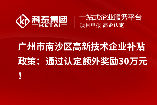 廣州市南沙區高新技術企業補貼政策：通過認定額外獎勵30萬元！