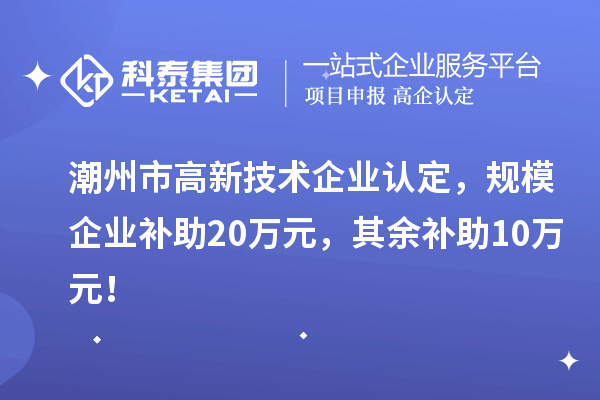 潮州市高新技術企業認定，規模企業補助20萬元，其余補助10萬元！