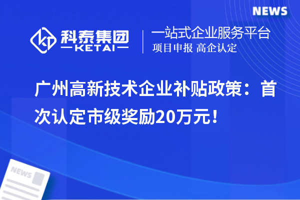 廣州高新技術企業補貼政策：首次認定市級獎勵20萬元！