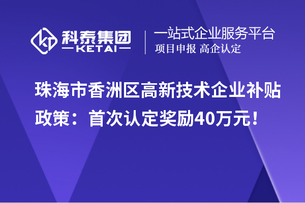 珠海市香洲區高新技術企業補貼政策：首次認定獎勵40萬元！