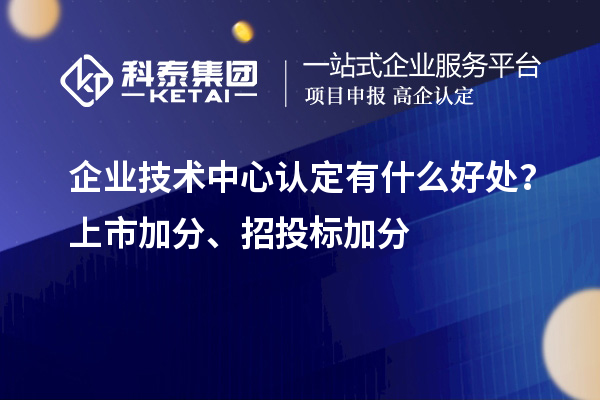 企業技術中心認定有什么好處？上市加分、招投標加分