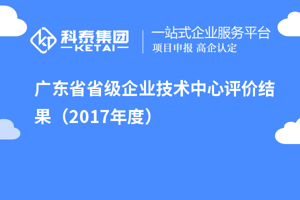 廣東省省級(jí)企業(yè)技術(shù)中心評(píng)價(jià)結(jié)果（2017年度）