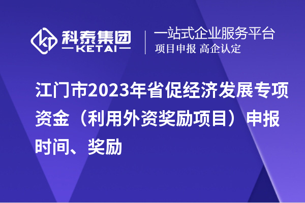 江門市2023年省促經濟發展專項資金（利用外資獎勵項目）申報時間、獎勵