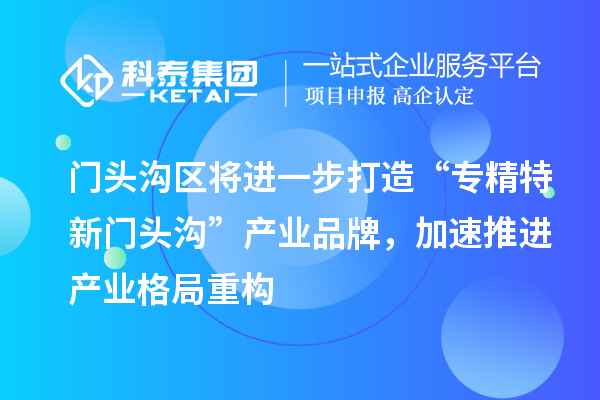 門頭溝區將進一步打造“專精特新門頭溝”產業品牌，加速推進產業格局重構