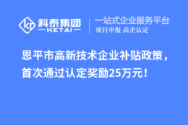 恩平市高新技術企業補貼政策，首次通過認定獎勵25萬元！