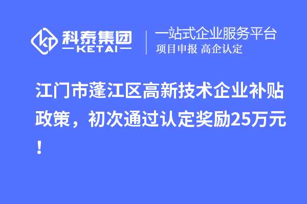 江門市蓬江區高新技術企業補貼政策，初次通過認定獎勵25萬元！