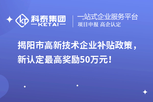 揭陽市高新技術企業補貼政策，新認定最高獎勵50萬元！