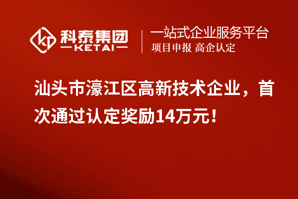 汕頭市濠江區(qū)高新技術(shù)企業(yè)，首次通過(guò)認(rèn)定獎(jiǎng)勵(lì)14萬(wàn)元！