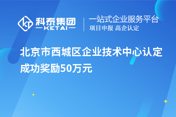 北京市西城區企業技術中心認定成功獎勵50萬元