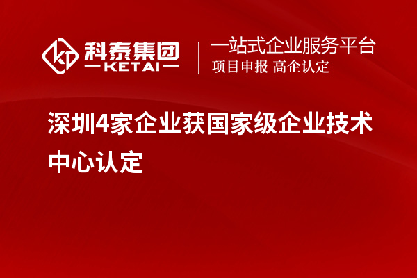 深圳4家企業(yè)獲國(guó)家級(jí)企業(yè)技術(shù)中心認(rèn)定