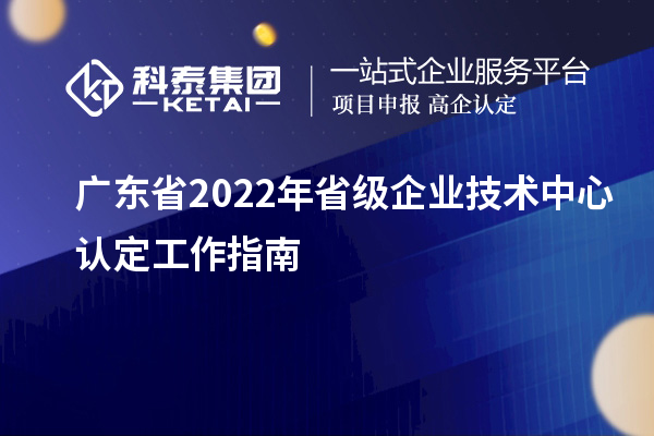 廣東省2022年省級企業技術中心認定工作指南