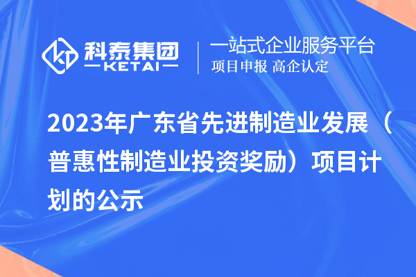 2023年廣東省先進制造業發展（普惠性制造業投資獎勵）項目計劃的公示