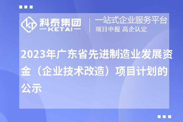 2023年廣東省先進制造業發展資金（企業技術改造）項目計劃的公示