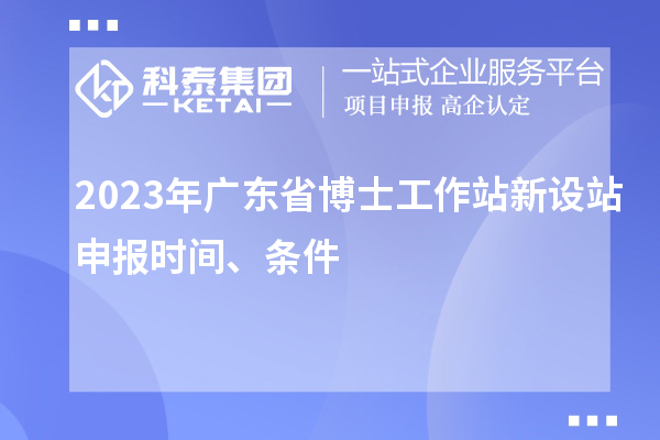 2023年廣東省博士工作站新設站申報時間、條件