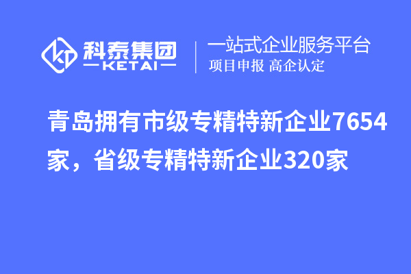 青島擁有市級專精特新企業(yè)7654家，省級專精特新企業(yè)320家