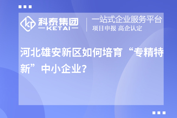 河北雄安新區(qū)如何培育“專精特新”中小企業(yè)？