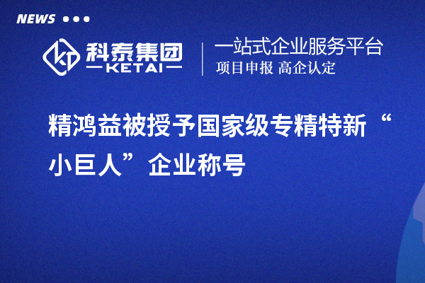 精鴻益被授予國家級專精特新“小巨人”企業稱號