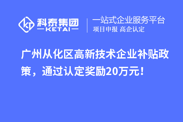 廣州從化區高新技術企業補貼政策，通過認定獎勵20萬元！