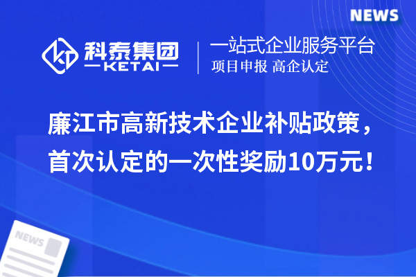 廉江市高新技術(shù)企業(yè)補(bǔ)貼政策，首次認(rèn)定的一次性獎(jiǎng)勵(lì)10萬(wàn)元！