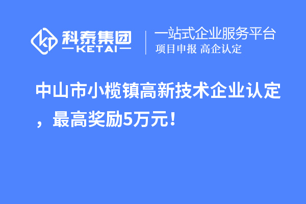 中山市小欖鎮高新技術企業認定，最高獎勵5萬元！