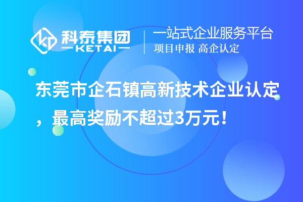 東莞市企石鎮高新技術企業認定，最高獎勵不超過3萬元！