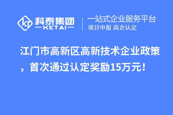 江門市高新區高新技術企業政策，首次通過認定獎勵15萬元！