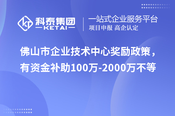 佛山市企業技術中心獎勵政策，有資金補助100萬-2000萬不等