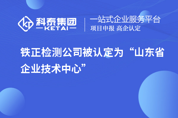 鐵正檢測公司被認定為“山東省企業(yè)技術中心”