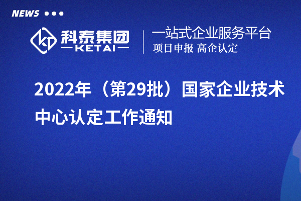 2022年（第29批）國家企業技術中心認定工作通知