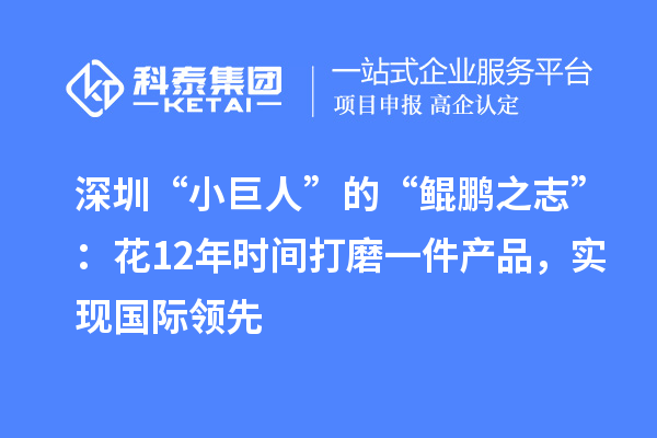 深圳“小巨人”的“鯤鵬之志”：花12年時間打磨一件產(chǎn)品，實現(xiàn)國際領(lǐng)先