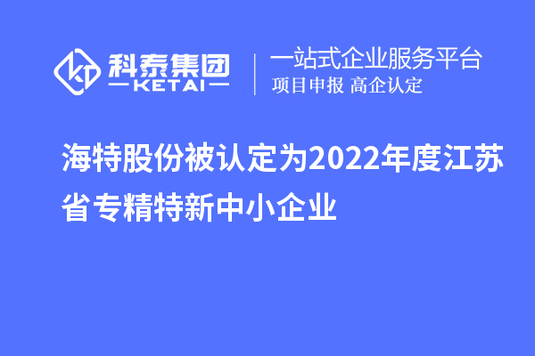 海特股份被認(rèn)定為2022年度江蘇省專(zhuān)精特新中小企業(yè)